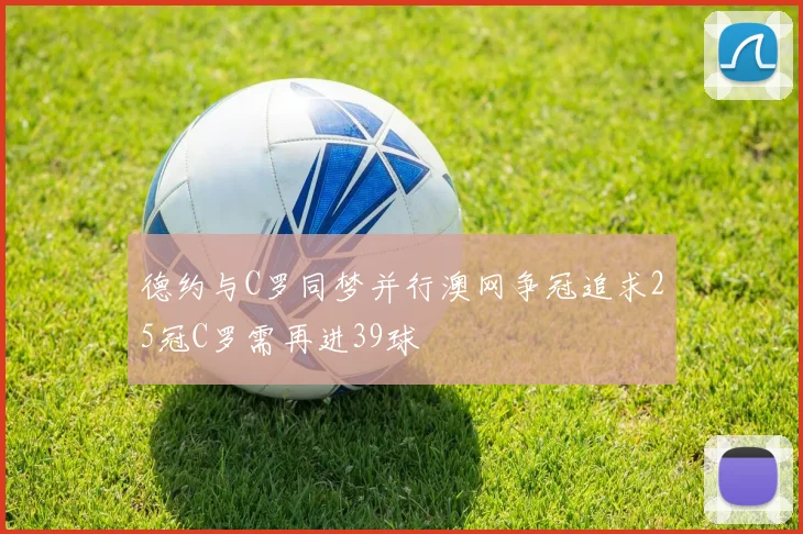 德约与C罗同梦并行澳网争冠追求25冠C罗需再进39球