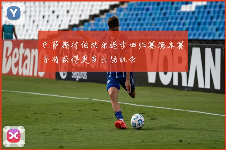 巴萨期待伯纳尔逐步回归赛场本赛季将获得更多出场机会