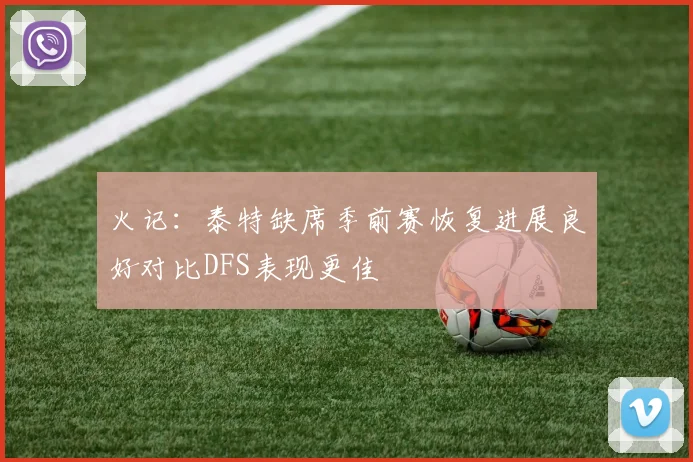 火记：泰特缺席季前赛恢复进展良好对比DFS表现更佳