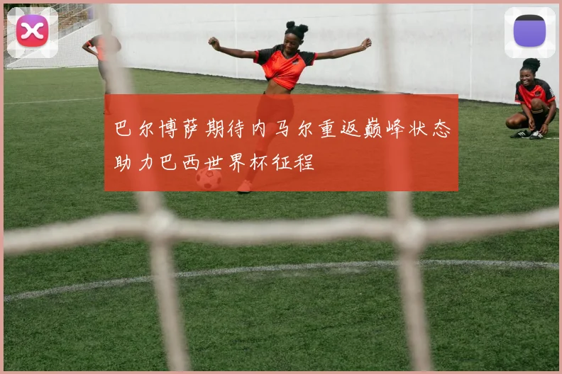 巴尔博萨期待内马尔重返巅峰状态助力巴西世界杯征程