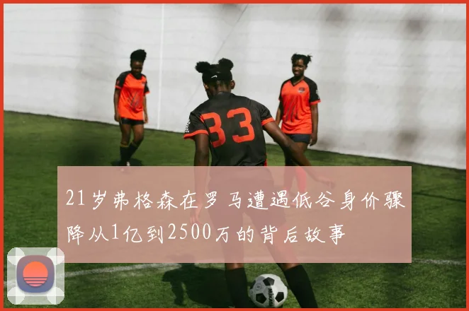 21岁弗格森在罗马遭遇低谷身价骤降从1亿到2500万的背后故事