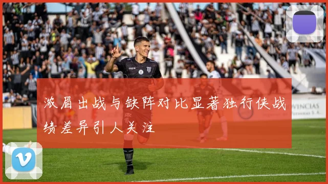 浓眉出战与缺阵对比显著独行侠战绩差异引人关注