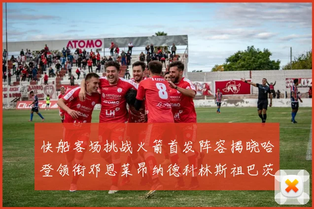 快船客场挑战火箭首发阵容揭晓哈登领衔邓恩莱昂纳德科林斯祖巴茨共战强敌