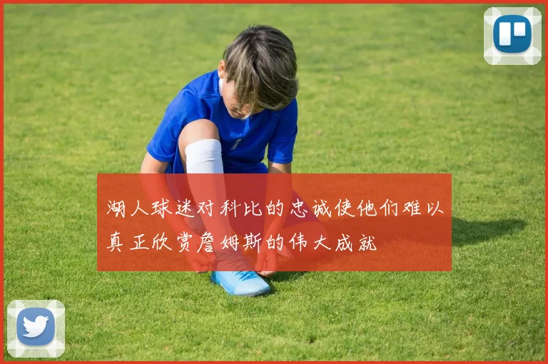 湖人球迷对科比的忠诚使他们难以真正欣赏詹姆斯的伟大成就
