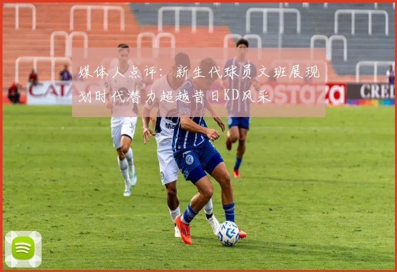 媒体人点评：新生代球员文班展现划时代潜力超越昔日KD风采