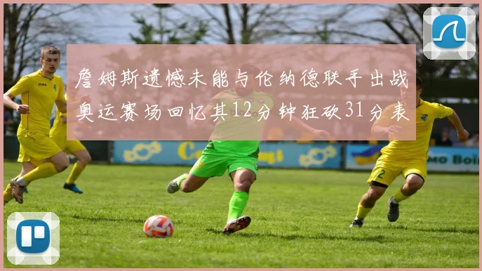 詹姆斯遗憾未能与伦纳德联手出战奥运赛场回忆其12分钟狂砍31分表现