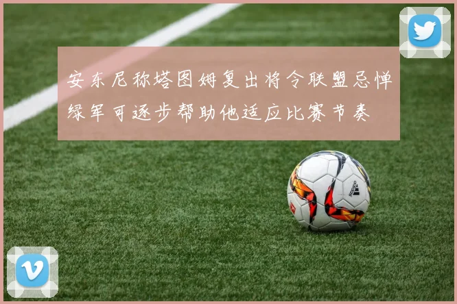 安东尼称塔图姆复出将令联盟忌惮绿军可逐步帮助他适应比赛节奏