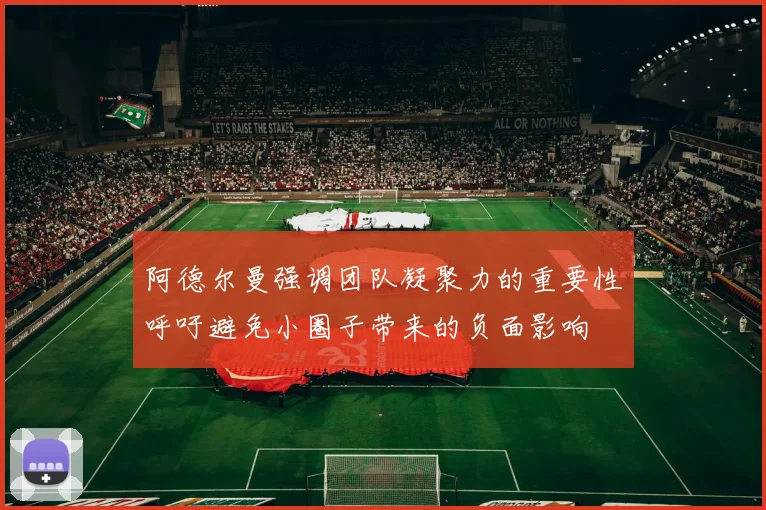 阿德尔曼强调团队凝聚力的重要性呼吁避免小圈子带来的负面影响