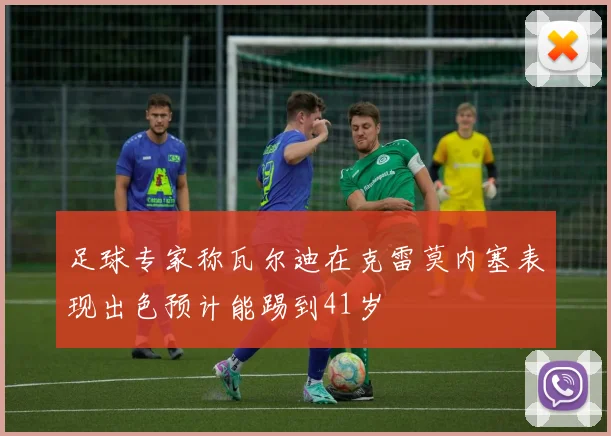 足球专家称瓦尔迪在克雷莫内塞表现出色预计能踢到41岁