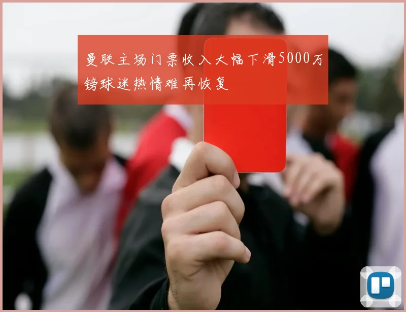 曼联主场门票收入大幅下滑5000万镑球迷热情难再恢复