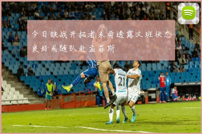 今日缺战开拓者米奇透露文班状态良好或随队赴孟菲斯