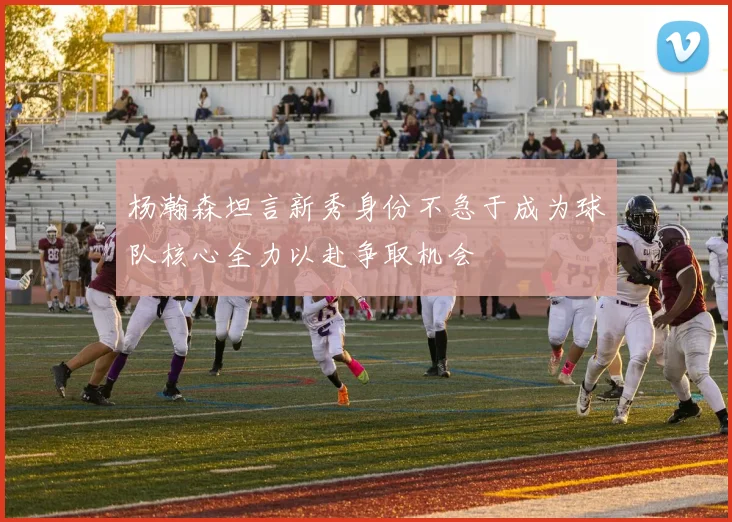 杨瀚森坦言新秀身份不急于成为球队核心全力以赴争取机会