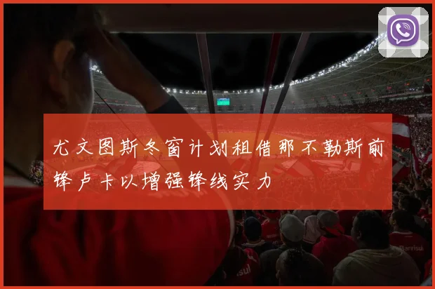 尤文图斯冬窗计划租借那不勒斯前锋卢卡以增强锋线实力