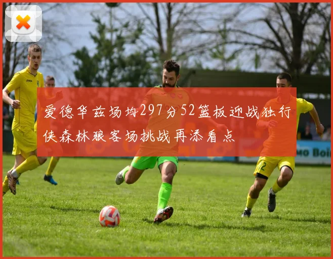爱德华兹场均297分52篮板迎战独行侠森林狼客场挑战再添看点