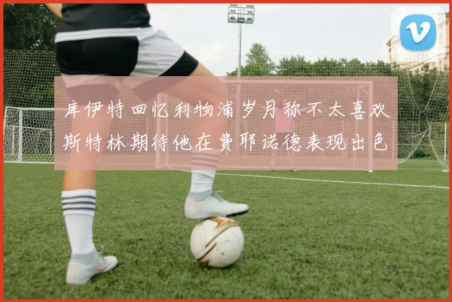 库伊特回忆利物浦岁月称不太喜欢斯特林期待他在费耶诺德表现出色