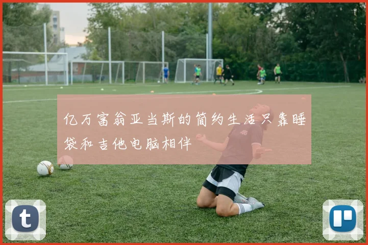 亿万富翁亚当斯的简约生活只靠睡袋和吉他电脑相伴