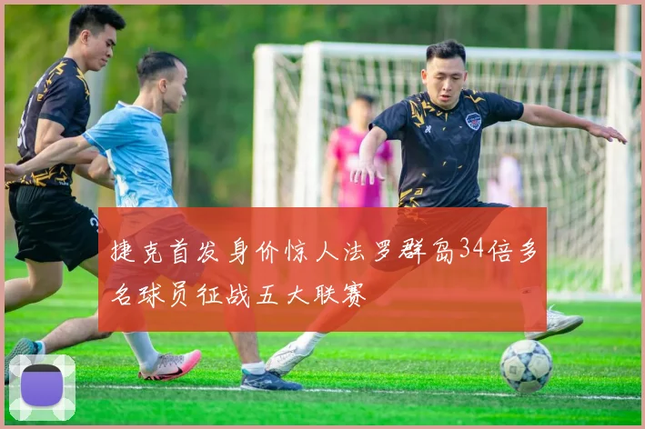 捷克首发身价惊人法罗群岛34倍多名球员征战五大联赛