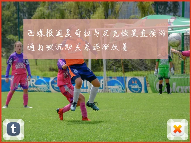 西媒报道夏奇拉与皮克恢复直接沟通打破沉默关系逐渐改善