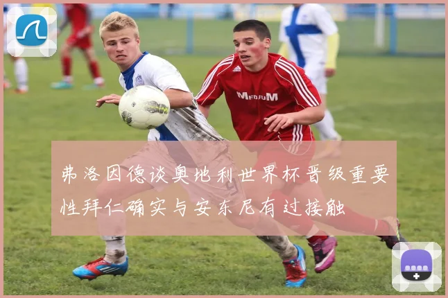 弗洛因德谈奥地利世界杯晋级重要性拜仁确实与安东尼有过接触