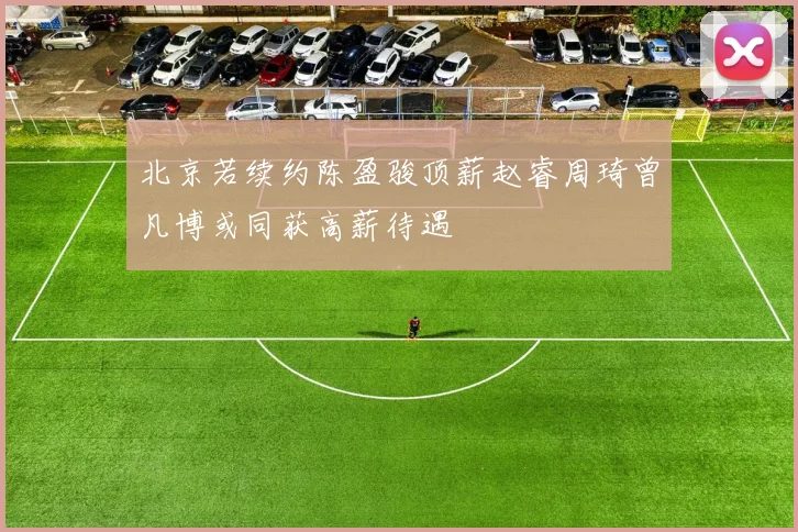 北京若续约陈盈骏顶薪赵睿周琦曾凡博或同获高薪待遇