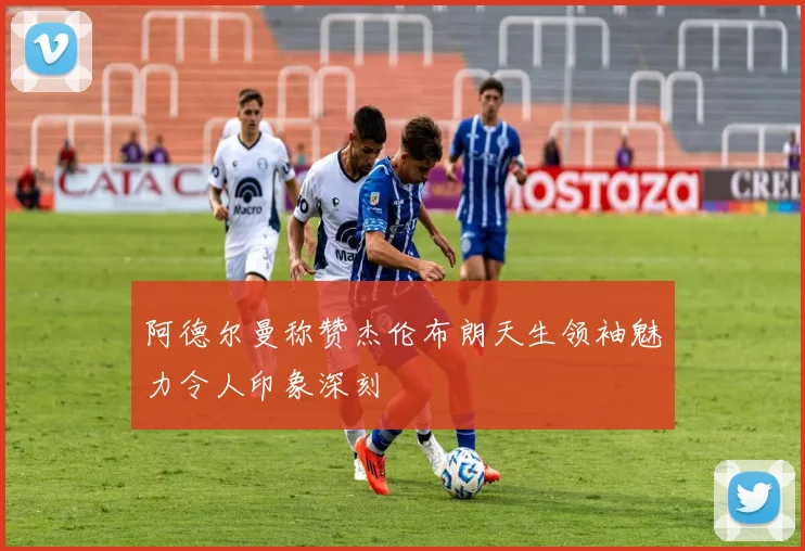 阿德尔曼称赞杰伦布朗天生领袖魅力令人印象深刻