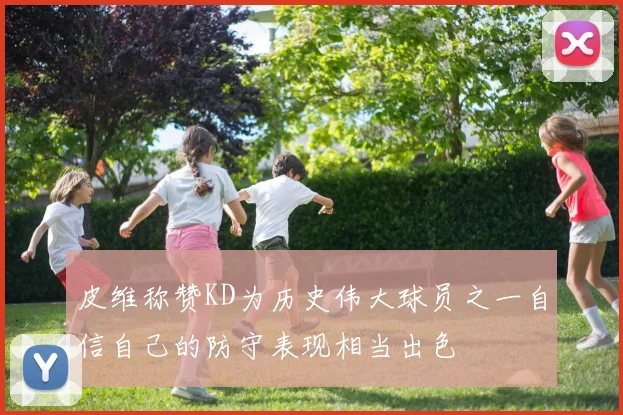 皮维称赞KD为历史伟大球员之一自信自己的防守表现相当出色