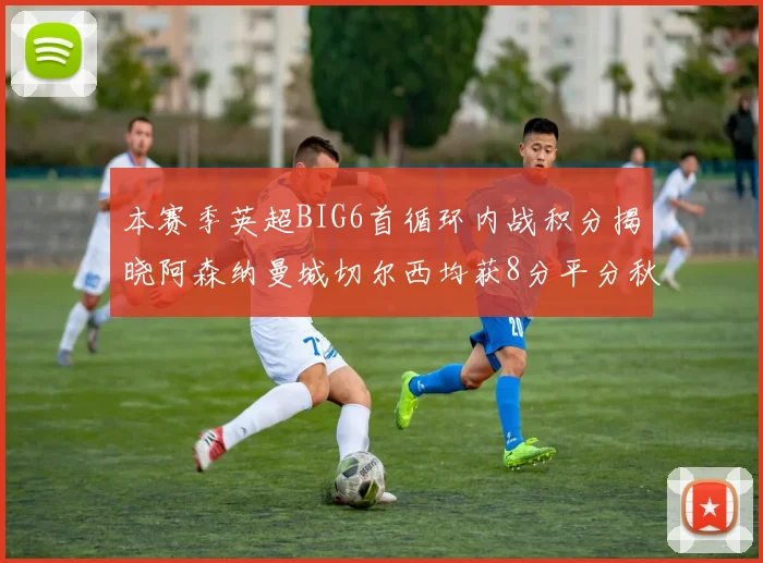 本赛季英超BIG6首循环内战积分揭晓阿森纳曼城切尔西均获8分平分秋色