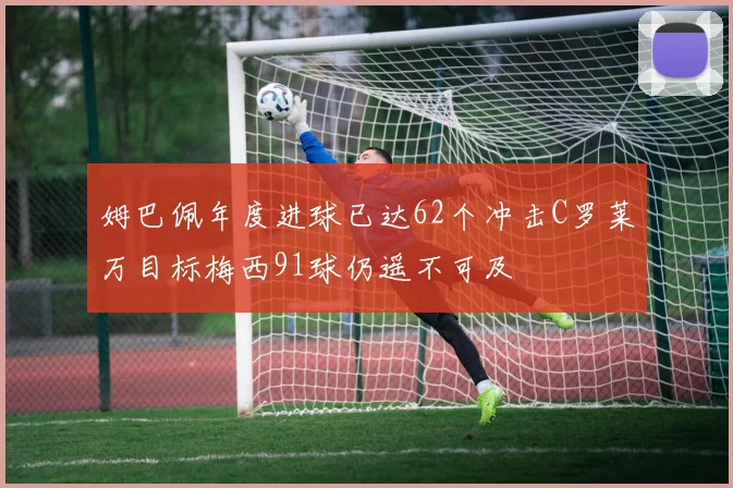 姆巴佩年度进球已达62个冲击C罗莱万目标梅西91球仍遥不可及