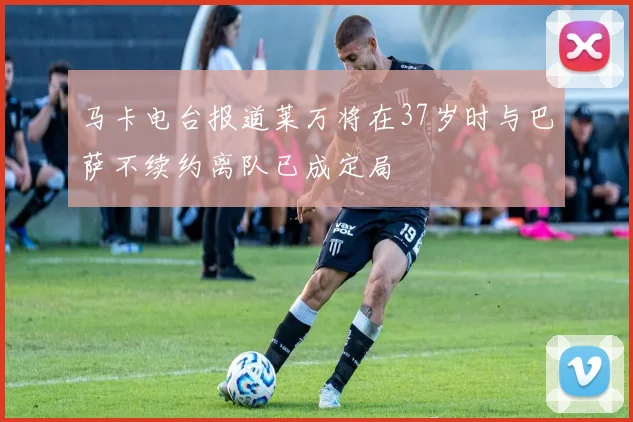 马卡电台报道莱万将在37岁时与巴萨不续约离队已成定局