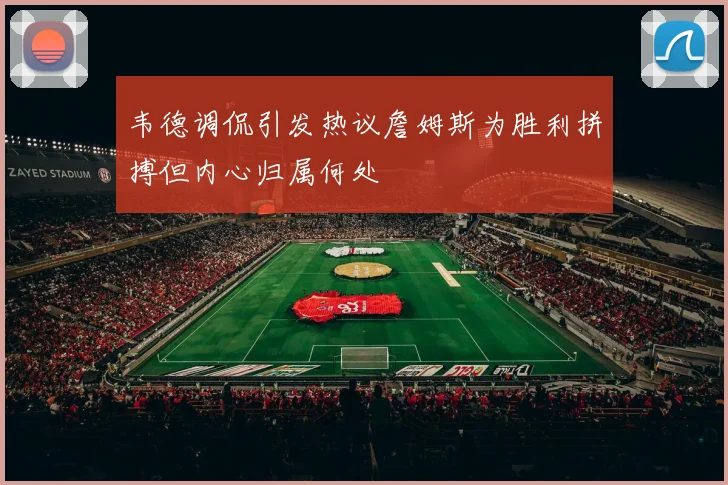 韦德调侃引发热议詹姆斯为胜利拼搏但内心归属何处