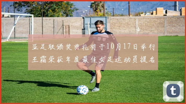 亚足联颁奖典礼将于10月17日举行王霜荣获年度最佳女足运动员提名