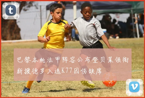 巴黎本轮法甲阵容公布登贝莱领衔新援德罗入选K77因伤缺席