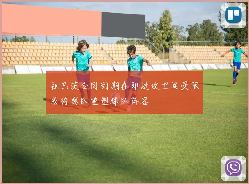 祖巴茨合同到期在即进攻空间受限或将离队重塑球队阵容