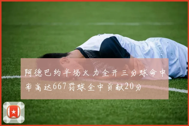 阿德巴约半场火力全开三分球命中率高达667罚球全中贡献20分
