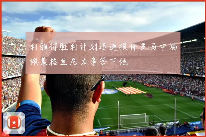 利雅得胜利计划迅速报价罗马中场佩莱格里尼力争签下他