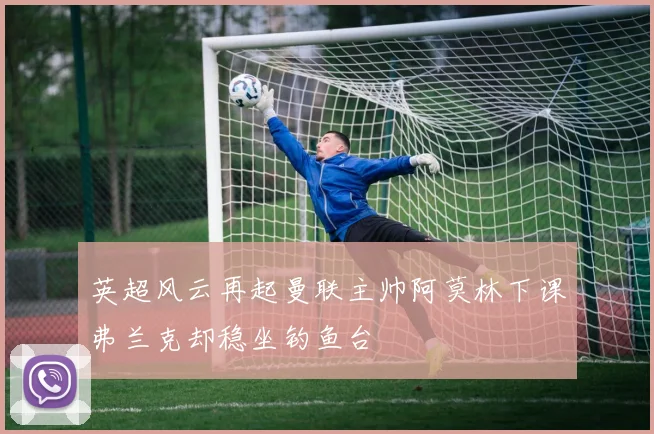 英超风云再起曼联主帅阿莫林下课弗兰克却稳坐钓鱼台