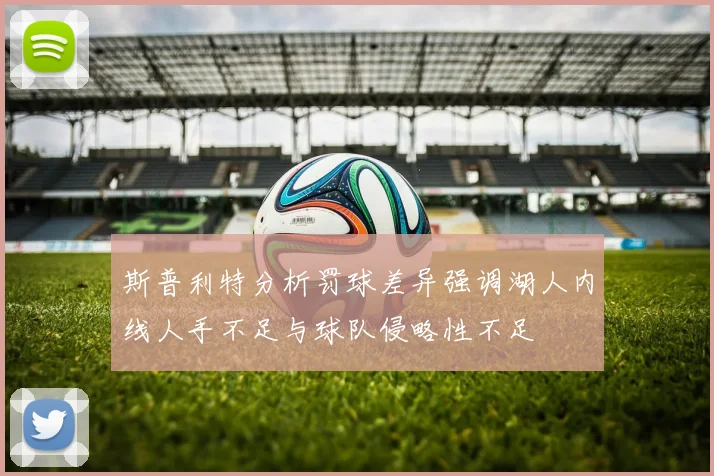 斯普利特分析罚球差异强调湖人内线人手不足与球队侵略性不足
