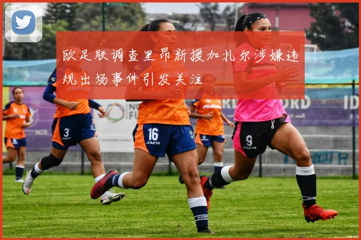 欧足联调查里昂新援加扎尔涉嫌违规出场事件引发关注
