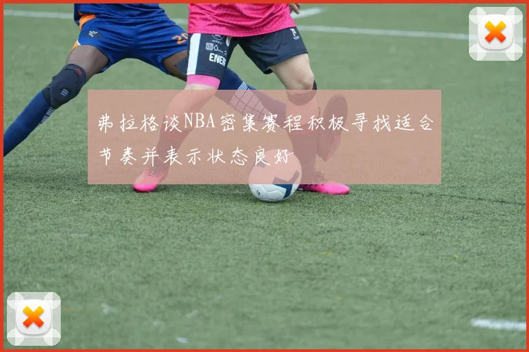 弗拉格谈NBA密集赛程积极寻找适合节奏并表示状态良好