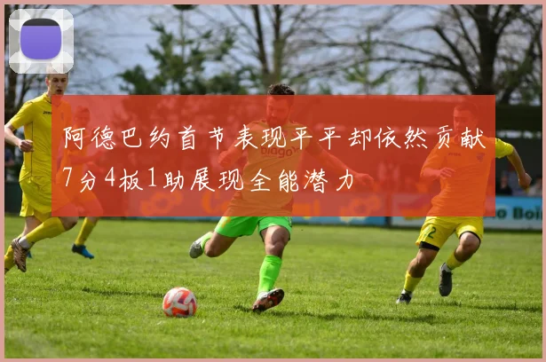 阿德巴约首节表现平平却依然贡献7分4板1助展现全能潜力