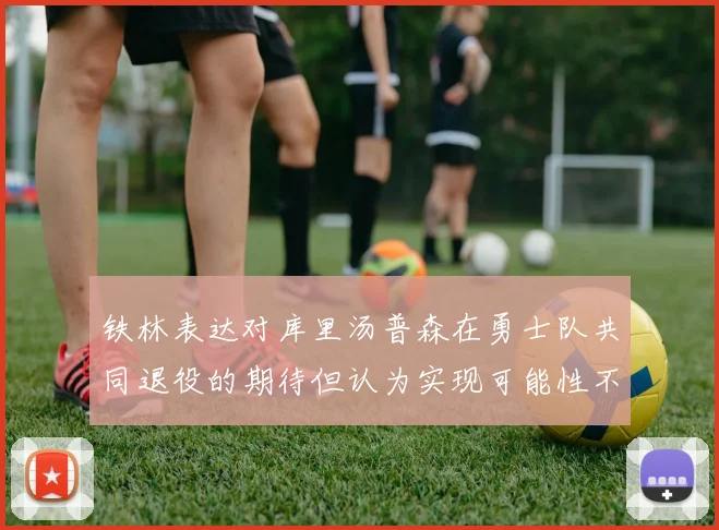 铁林表达对库里汤普森在勇士队共同退役的期待但认为实现可能性不大