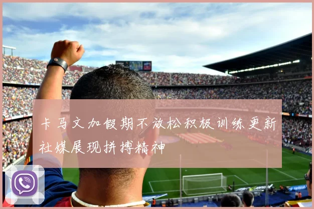 卡马文加假期不放松积极训练更新社媒展现拼搏精神