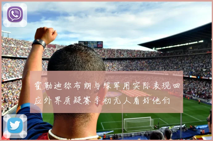 霍勒迪称布朗与绿军用实际表现回应外界质疑赛季初无人看好他们