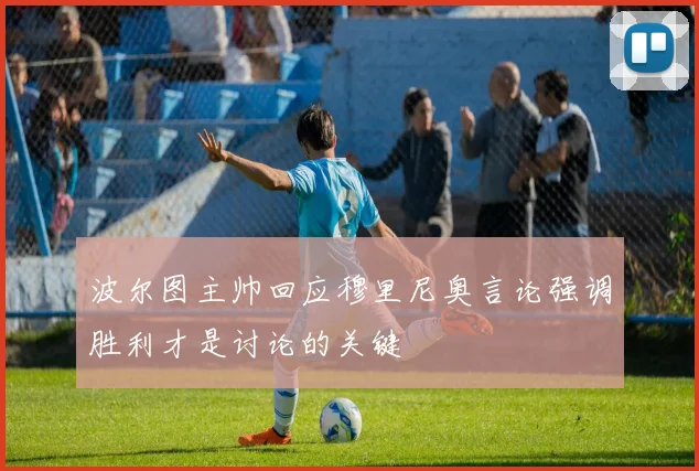 波尔图主帅回应穆里尼奥言论强调胜利才是讨论的关键