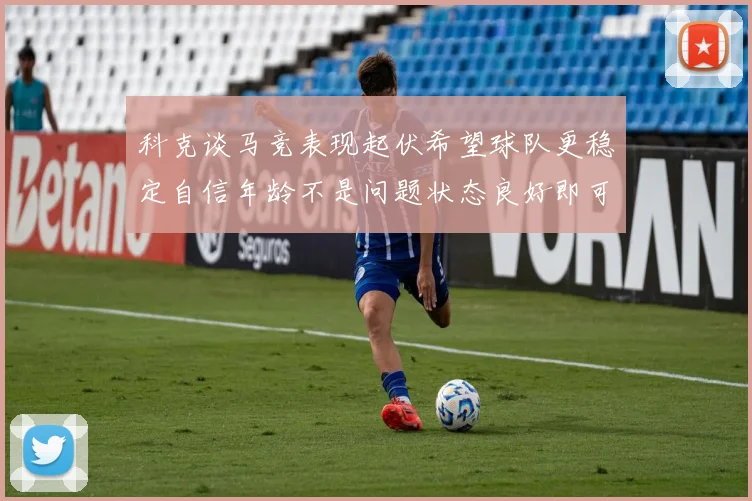 科克谈马竞表现起伏希望球队更稳定自信年龄不是问题状态良好即可出战