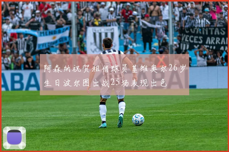 阿森纳祝贺租借球员基维奥尔26岁生日波尔图出战25场表现出色