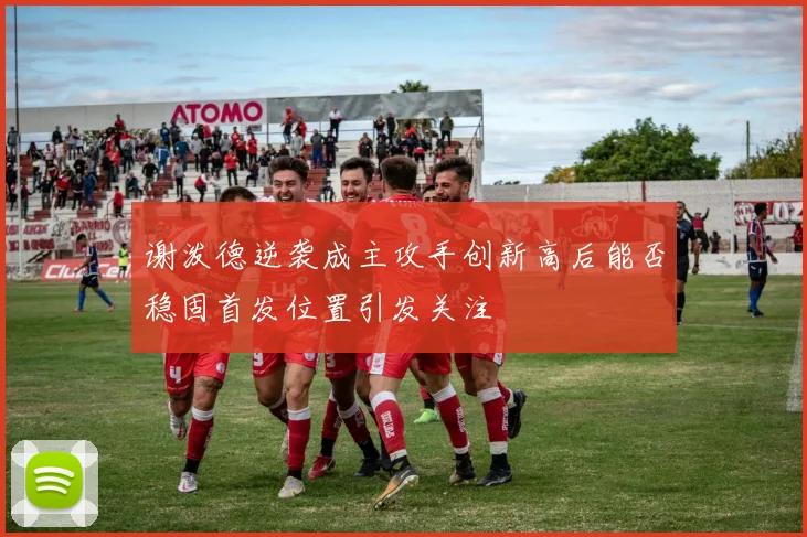 谢泼德逆袭成主攻手创新高后能否稳固首发位置引发关注