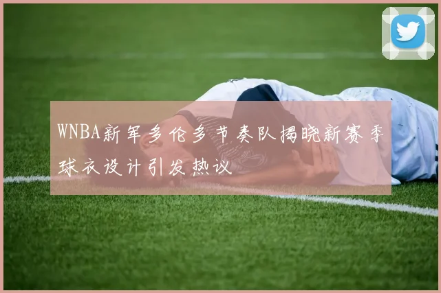 WNBA新军多伦多节奏队揭晓新赛季球衣设计引发热议