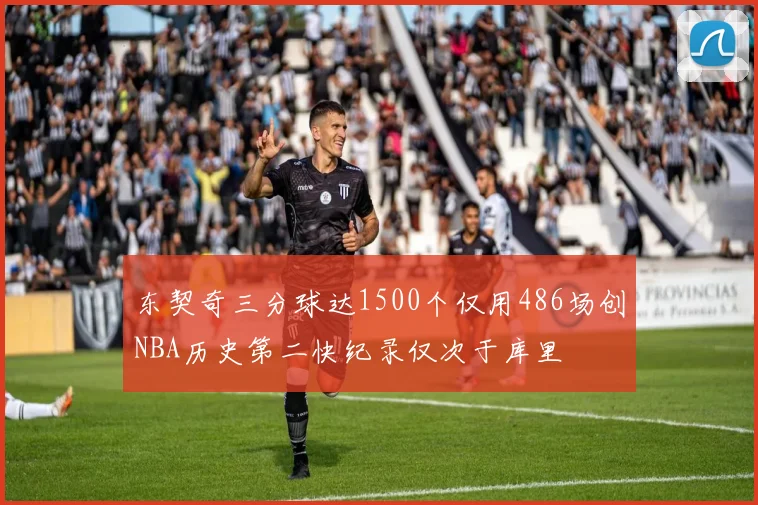 东契奇三分球达1500个仅用486场创NBA历史第二快纪录仅次于库里