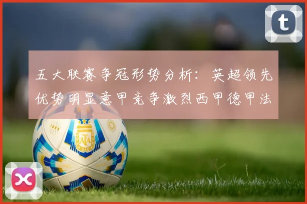 五大联赛争冠形势分析：英超领先优势明显意甲竞争激烈西甲德甲法甲差距各异